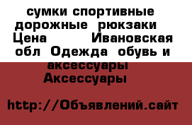 сумки спортивные, дорожные, рюкзаки. › Цена ­ 200 - Ивановская обл. Одежда, обувь и аксессуары » Аксессуары   